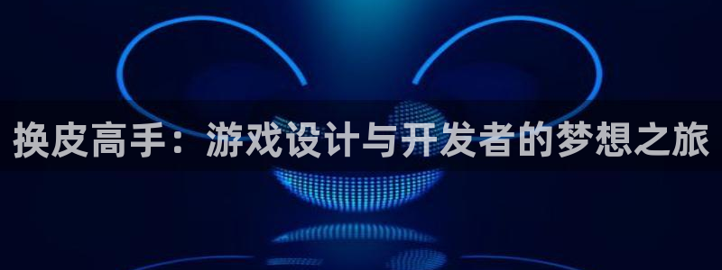 28大神在线：换皮高手：游戏设计与开发者的梦想之旅