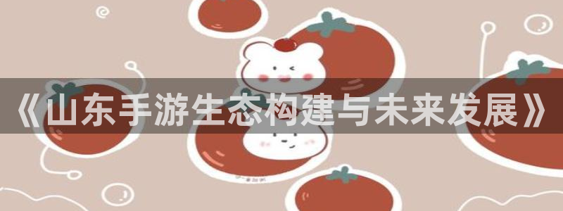 pc28大神预测官网下载地址：《山东手游生态构建与未来发展》