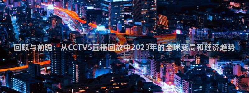 51视频在线直播nba：回顾与前瞻：从CCTV5直播回放中2023年的全球变局和经济趋势