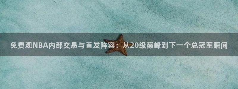 51视频在线直播nba：免费观NBA内部交易与首发阵容：从20级巅峰到下一个总冠军瞬间